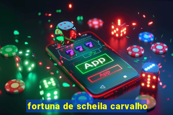 fortuna de scheila carvalho